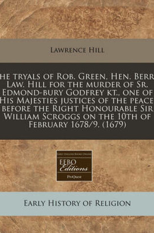 Cover of The Tryals of Rob. Green, Hen. Berry; Law. Hill for the Murder of Sr. Edmond-Bury Godfrey Kt., One of His Majesties Justices of the Peace, Before the Right Honourable Sir William Scroggs on the 10th of February 1678/9. (1679)