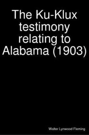 Cover of The Ku-Klux Testimony Relating to Alabama (1903)