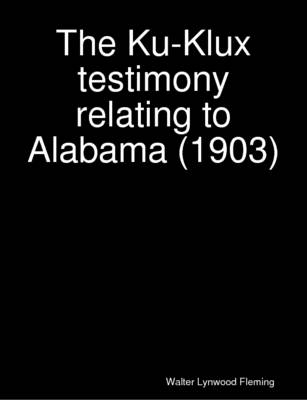 Book cover for The Ku-Klux Testimony Relating to Alabama (1903)