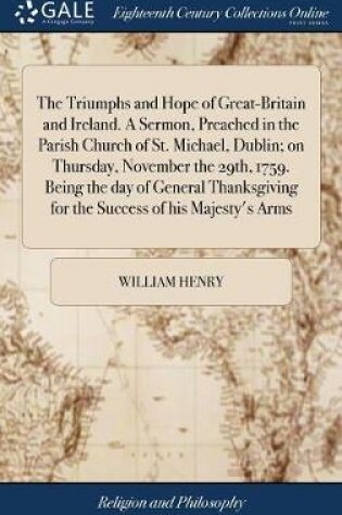 Cover of The Triumphs and Hope of Great-Britain and Ireland. a Sermon, Preached in the Parish Church of St. Michael, Dublin; On Thursday, November the 29th, 1759. Being the Day of General Thanksgiving for the Success of His Majesty's Arms