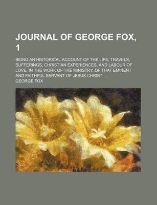 Book cover for Journal of George Fox, 1; Being an Historical Account of the Life, Travels, Sufferings, Christian Experiences, and Labour of Love, in the Work of the Ministry, of That Eminent and Faithful Servant of Jesus Christ