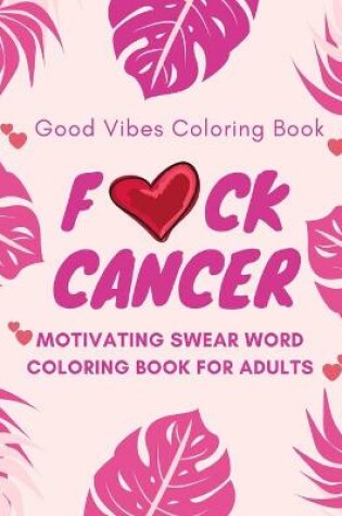 Cover of F*ck Cancer, Good Vibes Coloring Book, Motivating Swear Word Coloring Book For Adults