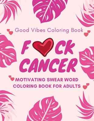 Book cover for F*ck Cancer, Good Vibes Coloring Book, Motivating Swear Word Coloring Book For Adults