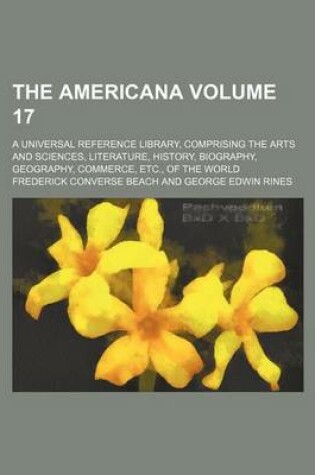 Cover of The Americana Volume 17; A Universal Reference Library, Comprising the Arts and Sciences, Literature, History, Biography, Geography, Commerce, Etc., of the World