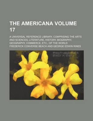 Book cover for The Americana Volume 17; A Universal Reference Library, Comprising the Arts and Sciences, Literature, History, Biography, Geography, Commerce, Etc., of the World