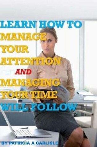 Cover of Learn How to Manage Your Attention and Managing Your Time Will Follow