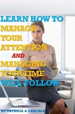 Book cover for Learn How to Manage Your Attention and Managing Your Time Will Follow