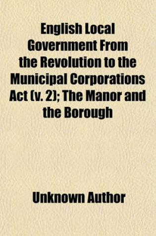 Cover of English Local Government from the Revolution to the Municipal Corporations ACT (Volume 2); The Manor and the Borough. the Manor and the Borough