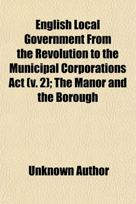 Book cover for English Local Government from the Revolution to the Municipal Corporations ACT (Volume 2); The Manor and the Borough. the Manor and the Borough