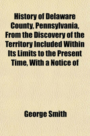 Cover of History of Delaware County, Pennsylvania, from the Discovery of the Territory Included Within Its Limits to the Present Time, with a Notice of