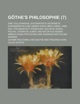 Book cover for Gothe's Philosophie; Eine Vollstandige, Systematisch Geordnete Zusammenstellung Seiner Ideen Uber Leben, Liebe, Ehe, Freundschaft Erziehung, Religion,