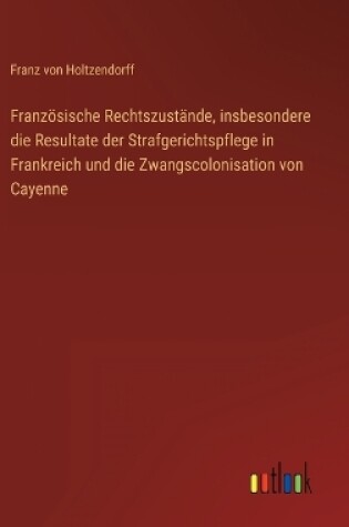 Cover of Französische Rechtszustände, insbesondere die Resultate der Strafgerichtspflege in Frankreich und die Zwangscolonisation von Cayenne