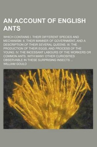 Cover of An Account of English Ants; Which Contains I. Their Different Species and Mechanism. II. Their Manner of Government, and a Description of Their Several Queens. III. the Production of Their Eggs, and Process of the Young. IV. the Incessant