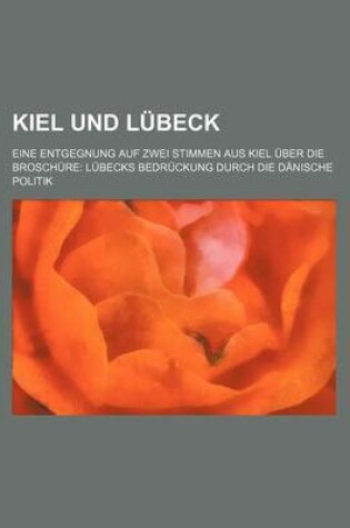 Cover of Kiel Und Lubeck; Eine Entgegnung Auf Zwei Stimmen Aus Kiel Uber Die Broschure Lubecks Bedruckung Durch Die Danische Politik