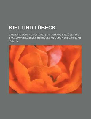 Book cover for Kiel Und Lubeck; Eine Entgegnung Auf Zwei Stimmen Aus Kiel Uber Die Broschure Lubecks Bedruckung Durch Die Danische Politik