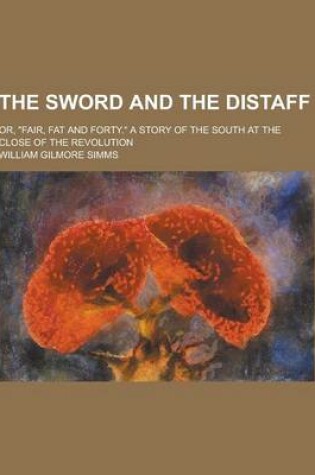 Cover of The Sword and the Distaff; Or, Fair, Fat and Forty. a Story of the South at the Close of the Revolution