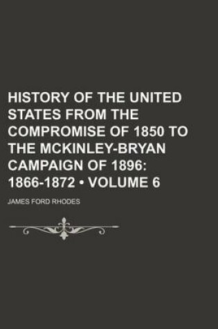 Cover of History of the United States from the Compromise of 1850 to the McKinley-Bryan Campaign of 1896 (Volume 6); 1866-1872