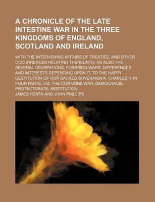 Book cover for A Chronicle of the Late Intestine War in the Three Kingdoms of England, Scotland and Ireland; With the Intervening Affairs of Treaties, and Other Occurrences Relating Thereunto. as Also the Several Usurpations, Forreign Wars, Differences and Interests Dep
