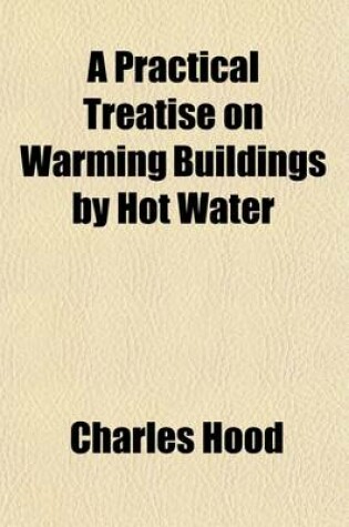 Cover of A Practical Treatise on Warming Buildings by Hot Water; And an Inquiry Into the Laws of Radiant and Conducted Heat. to Which Are Added, Remarks on Ventilation