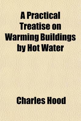 Book cover for A Practical Treatise on Warming Buildings by Hot Water; And an Inquiry Into the Laws of Radiant and Conducted Heat. to Which Are Added, Remarks on Ventilation