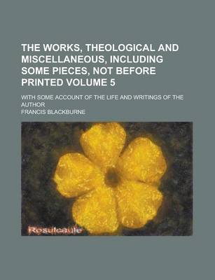 Book cover for The Works, Theological and Miscellaneous, Including Some Pieces, Not Before Printed; With Some Account of the Life and Writings of the Author Volume 5