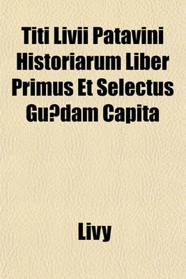 Book cover for Titi LIVII Patavini Historiarum Liber Primus Et Selectus Guaedam Capita