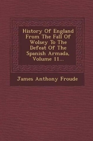 Cover of History of England from the Fall of Wolsey to the Defeat of the Spanish Armada, Volume 11...