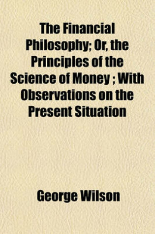 Cover of The Financial Philosophy; Or, the Principles of the Science of Money; With Observations on the Present Situation