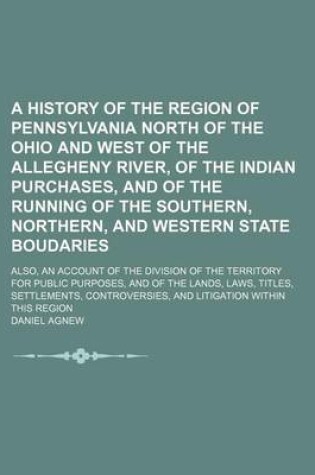 Cover of A History of the Region of Pennsylvania North of the Ohio and West of the Allegheny River, of the Indian Purchases, and of the Running of the Southern, Northern, and Western State Boudaries; Also, an Account of the Division of the