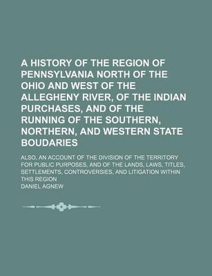 Book cover for A History of the Region of Pennsylvania North of the Ohio and West of the Allegheny River, of the Indian Purchases, and of the Running of the Southern, Northern, and Western State Boudaries; Also, an Account of the Division of the