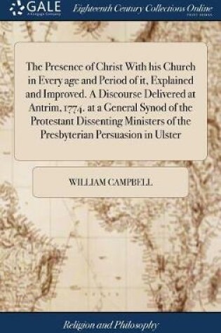 Cover of The Presence of Christ with His Church in Every Age and Period of It, Explained and Improved. a Discourse Delivered at Antrim, 1774. at a General Synod of the Protestant Dissenting Ministers of the Presbyterian Persuasion in Ulster