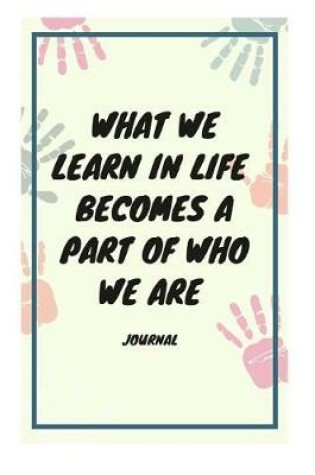 Cover of What We Learn in Life Becomes a Part of Who We Are Journal