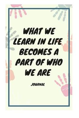 Book cover for What We Learn in Life Becomes a Part of Who We Are Journal