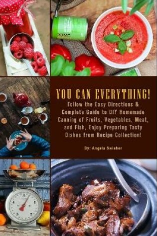 Cover of YOU CAN EVERYTHING! Follow the Easy Directions & Complete Guide to DIY Homemade Canning of Fruits, Vegetables, Meat, and Fish, Enjoy Preparing Tasty Dishes from Recipe Collection!