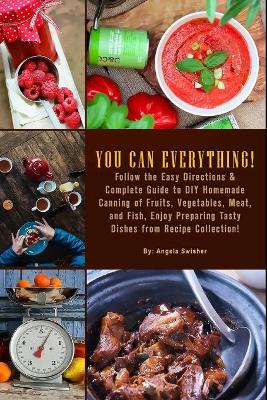 Cover of YOU CAN EVERYTHING! Follow the Easy Directions & Complete Guide to DIY Homemade Canning of Fruits, Vegetables, Meat, and Fish, Enjoy Preparing Tasty Dishes from Recipe Collection!