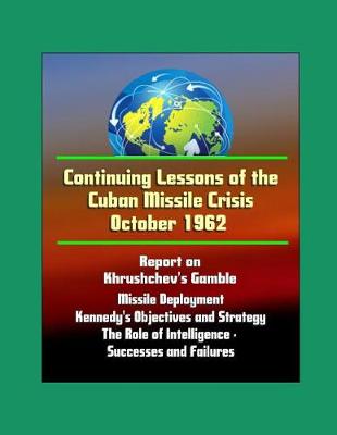 Book cover for Continuing Lessons of the Cuban Missile Crisis October 1962 - Report on Khrushchev's Gamble, Missile Deployment, Kennedy's Objectives and Strategy, The Role of Intelligence - Successes and Failures