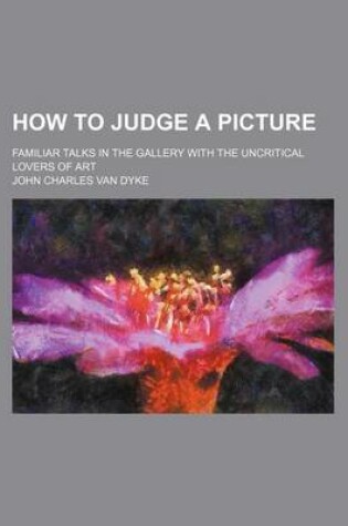 Cover of How to Judge a Picture; Familiar Talks in the Gallery with the Uncritical Lovers of Art