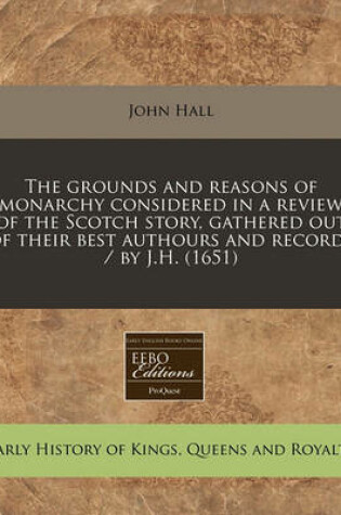 Cover of The Grounds and Reasons of Monarchy Considered in a Review of the Scotch Story, Gathered Out of Their Best Authours and Records / By J.H. (1651)
