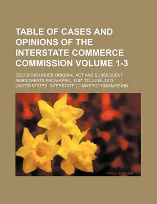 Book cover for Table of Cases and Opinions of the Interstate Commerce Commission Volume 1-3; Decisions Under Original ACT and Subsequent Amendments from April, 1887, to June, 1913