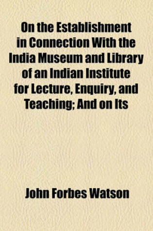 Cover of On the Establishment in Connection with the India Museum and Library of an Indian Institute for Lecture, Enquiry, and Teaching; And on Its