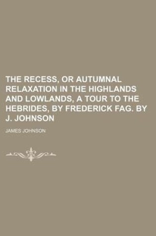 Cover of The Recess, or Autumnal Relaxation in the Highlands and Lowlands, a Tour to the Hebrides, by Frederick Fag. by J. Johnson