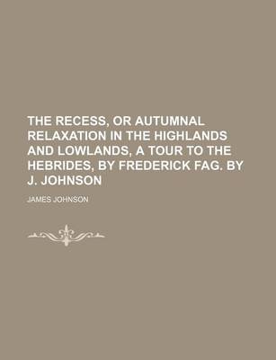 Book cover for The Recess, or Autumnal Relaxation in the Highlands and Lowlands, a Tour to the Hebrides, by Frederick Fag. by J. Johnson