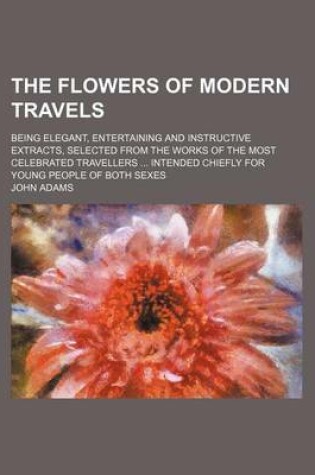 Cover of The Flowers of Modern Travels; Being Elegant, Entertaining and Instructive Extracts, Selected from the Works of the Most Celebrated Travellers Intended Chiefly for Young People of Both Sexes