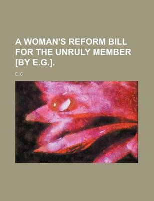 Book cover for A Woman's Reform Bill for the Unruly Member [By E.G.].