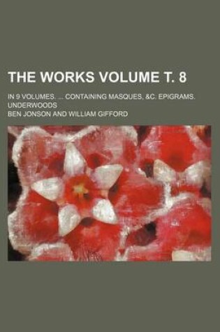Cover of The Works Volume . 8; In 9 Volumes. ... Containing Masques, &C. Epigrams. Underwoods