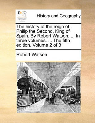 Book cover for The History of the Reign of Philip the Second, King of Spain. by Robert Watson, ... in Three Volumes. ... the Fifth Edition. Volume 2 of 3