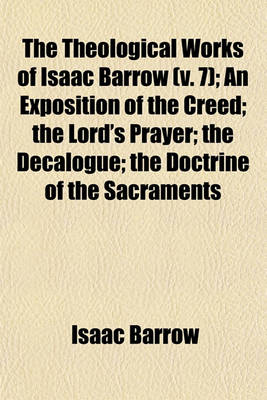 Book cover for The Theological Works of Isaac Barrow Volume 7; An Exposition of the Creed the Lord's Prayer the Decalogue the Doctrine of the Sacraments