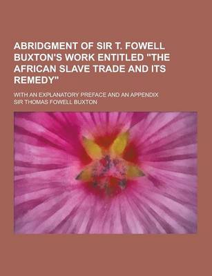 Book cover for Abridgment of Sir T. Fowell Buxton's Work Entitled the African Slave Trade and Its Remedy; With an Explanatory Preface and an Appendix