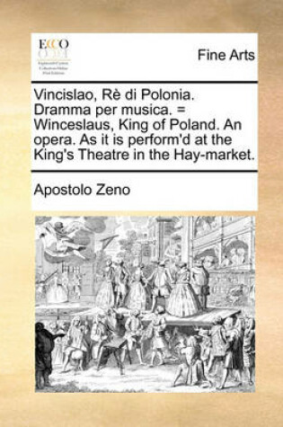 Cover of Vincislao, Re Di Polonia. Dramma Per Musica. = Winceslaus, King of Poland. an Opera. as It Is Perform'd at the King's Theatre in the Hay-Market.