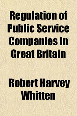 Book cover for Regulation of Public Service Companies in Great Britain; With Supplemental Chapters on the Boston Sliding Scale and Toronto Auction Sale and Maximum Dividend Plans